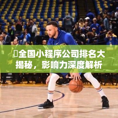​全国小程序公司排名大揭秘，影响力深度解析