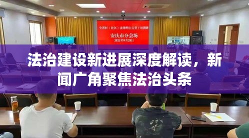 法治建设新进展深度解读，新闻广角聚焦法治头条