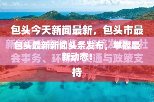 包头最新新闻头条发布，掌握最新动态！