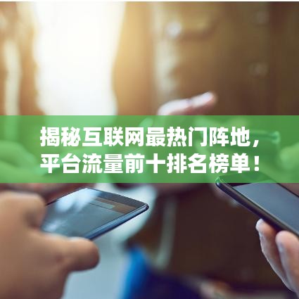 揭秘互联网最热门阵地，平台流量前十排名榜单！