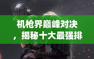 机枪界巅峰对决，揭秘十大最强排名！