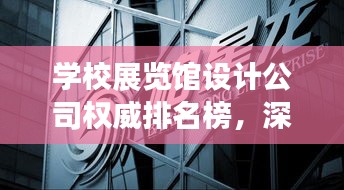 学校展览馆设计公司权威排名榜，深度剖析行业领军者！