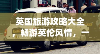 英国旅游攻略大全，畅游英伦风情，一揽胜景！