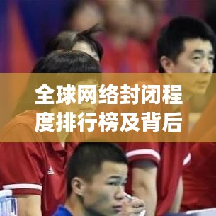 全球网络封闭程度排行榜及背后的深层原因揭秘