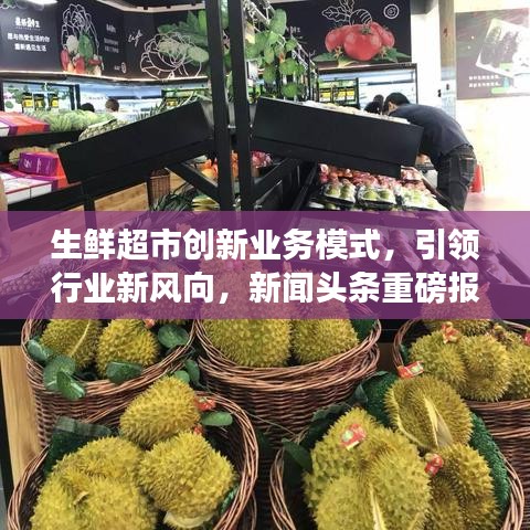 生鲜超市创新业务模式，引领行业新风向，新闻头条重磅报道