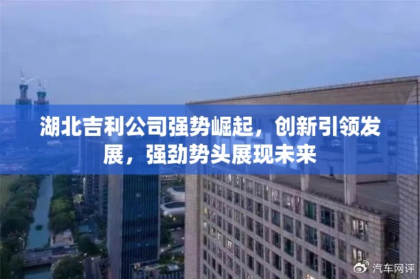 湖北吉利公司强势崛起，创新引领发展，强劲势头展现未来