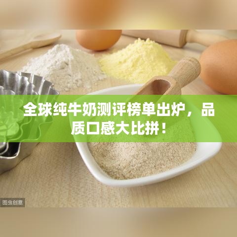 全球纯牛奶测评榜单出炉，品质口感大比拼！