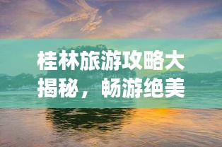 桂林旅游攻略大揭秘，畅游绝美山水之城！