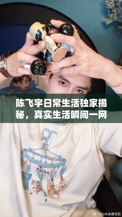 陈飞宇日常生活独家揭秘，真实生活瞬间一网打尽！在线视频观看