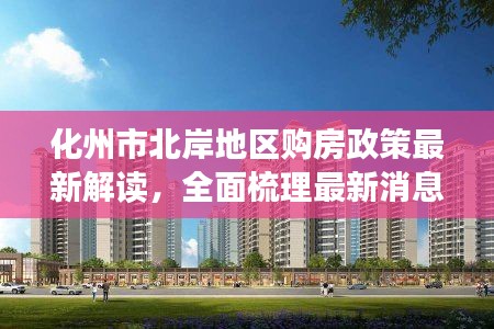 化州市北岸地区购房政策最新解读，全面梳理最新消息与注意事项