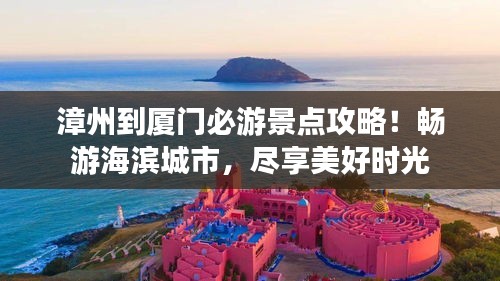 漳州到厦门必游景点攻略！畅游海滨城市，尽享美好时光