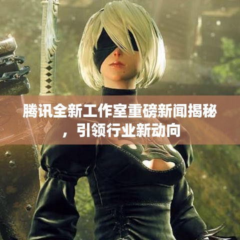 腾讯全新工作室重磅新闻揭秘，引领行业新动向