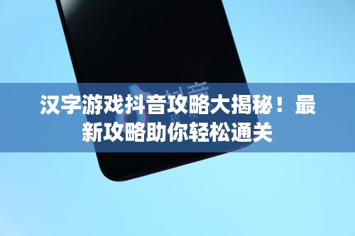 汉字游戏抖音攻略大揭秘！最新攻略助你轻松通关