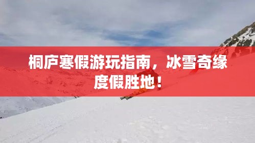 桐庐寒假游玩指南，冰雪奇缘度假胜地！