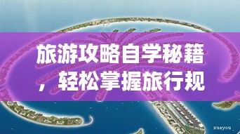 旅游攻略自学秘籍，轻松掌握旅行规划技巧！