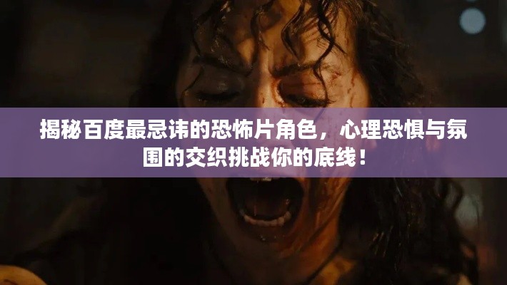揭秘百度最忌讳的恐怖片角色，心理恐惧与氛围的交织挑战你的底线！
