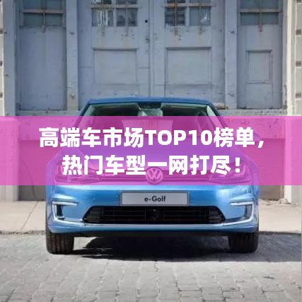 高端车市场TOP10榜单，热门车型一网打尽！