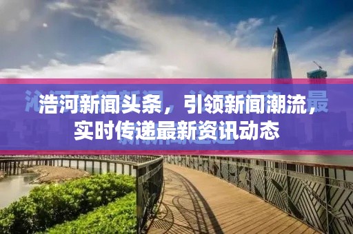 浩河新闻头条，引领新闻潮流，实时传递最新资讯动态