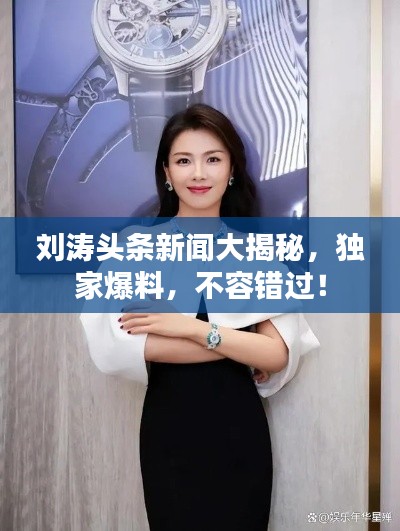 刘涛头条新闻大揭秘，独家爆料，不容错过！