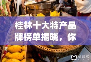 桂林十大特产品牌榜单揭晓，你不得不入手的当地特色美食与手工艺品！