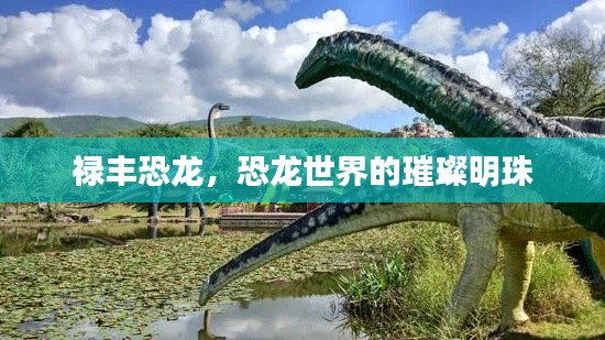 禄丰恐龙，恐龙世界的璀璨明珠