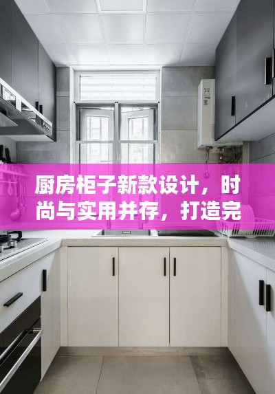 厨房柜子新款设计，时尚与实用并存，打造完美厨房空间
