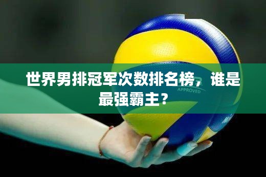 世界男排冠军次数排名榜，谁是最强霸主？