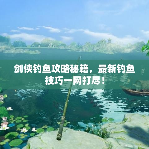 剑侠钓鱼攻略秘籍，最新钓鱼技巧一网打尽！