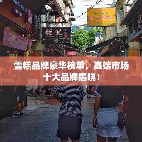 雪糕品牌豪华榜单，高端市场十大品牌揭晓！