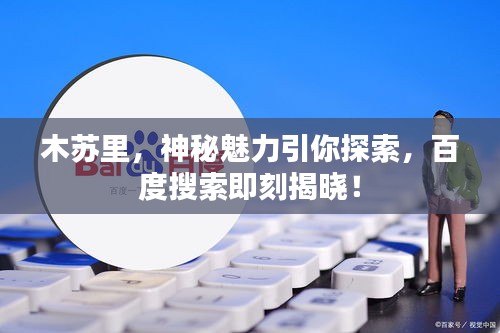 木苏里，神秘魅力引你探索，百度搜索即刻揭晓！