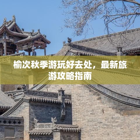 榆次秋季游玩好去处，最新旅游攻略指南