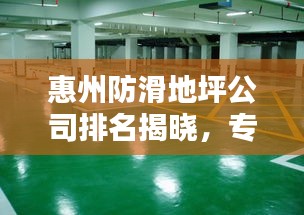 惠州防滑地坪公司排名揭晓，专业地坪施工，品质卓越引领行业！