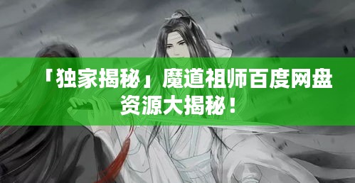 「独家揭秘」魔道祖师百度网盘资源大揭秘！