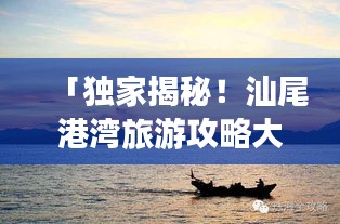 「独家揭秘！汕尾港湾旅游攻略大全，带你畅游海滨胜地！」