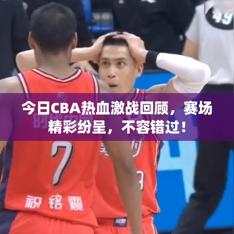 今日CBA热血激战回顾，赛场精彩纷呈，不容错过！
