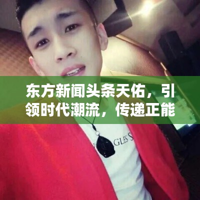 东方新闻头条天佑，引领时代潮流，传递正能量新闻资讯
