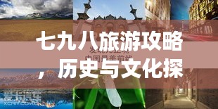 七九八旅游攻略，历史与文化探索之旅必选！