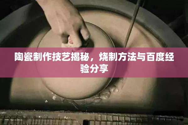 陶瓷制作技艺揭秘，烧制方法与百度经验分享