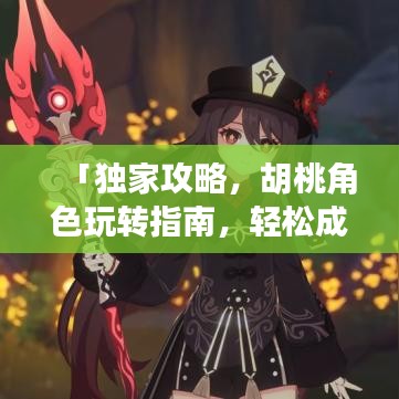 「独家攻略，胡桃角色玩转指南，轻松成为原神高手！」