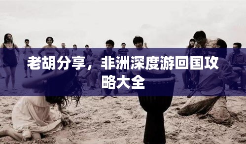 老胡分享，非洲深度游回国攻略大全