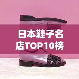 日本鞋子名店TOP10榜单揭晓，时尚舒适的十大品牌排名