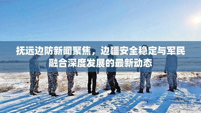 抚远边防新闻聚焦，边疆安全稳定与军民融合深度发展的最新动态