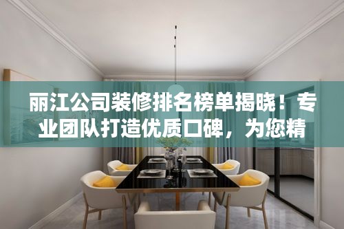 丽江公司装修排名榜单揭晓！专业团队打造优质口碑，为您精选优质装修公司！