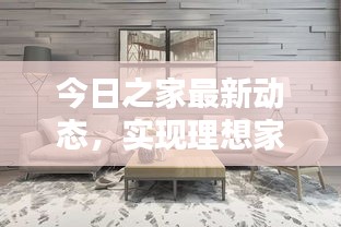 今日之家最新动态，实现理想家居生活