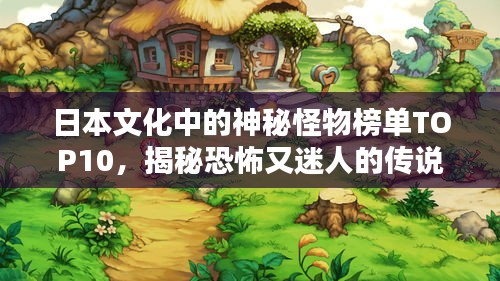 日本文化中的神秘怪物榜单TOP10，揭秘恐怖又迷人的传说生物