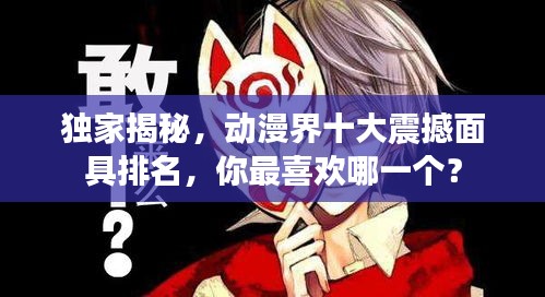 独家揭秘，动漫界十大震撼面具排名，你最喜欢哪一个？