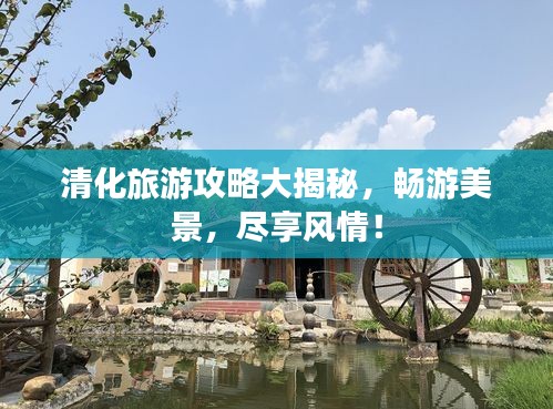 清化旅游攻略大揭秘，畅游美景，尽享风情！