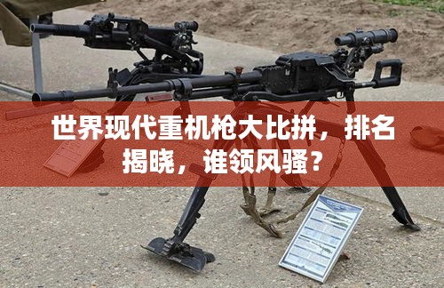 世界现代重机枪大比拼，排名揭晓，谁领风骚？