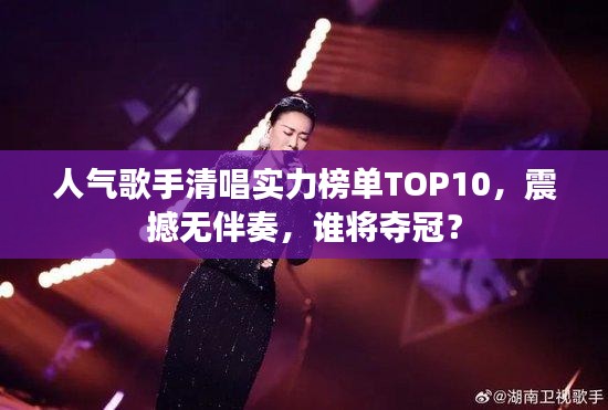 人气歌手清唱实力榜单TOP10，震撼无伴奏，谁将夺冠？