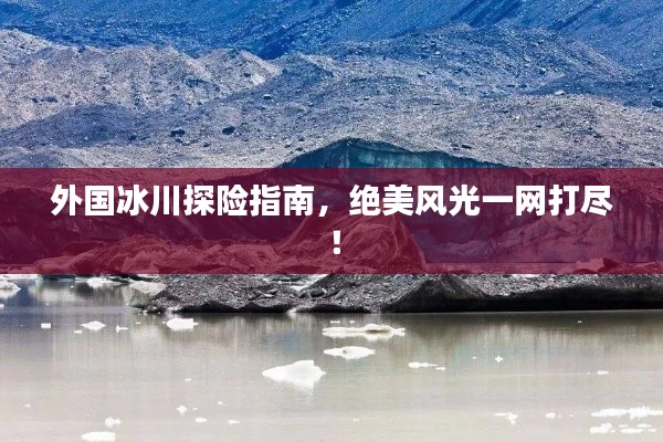 外国冰川探险指南，绝美风光一网打尽！